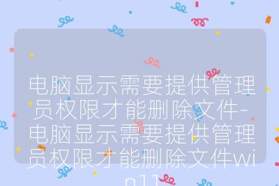 电脑显示需要提供管理员权限才能删除文件-电脑显示需要提供管理员权限才能删除文件win11