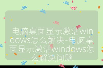 电脑桌面显示激活windows怎么解决-电脑桌面显示激活windows怎么解决问题