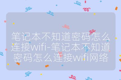 笔记本不知道密码怎么连接wifi-笔记本不知道密码怎么连接wifi网络