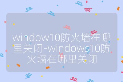 window10防火墙在哪里关闭-windows10防火墙在哪里关闭