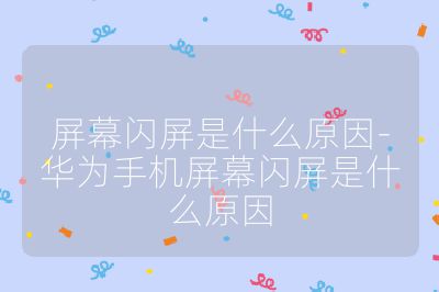 屏幕闪屏是什么原因-华为手机屏幕闪屏是什么原因