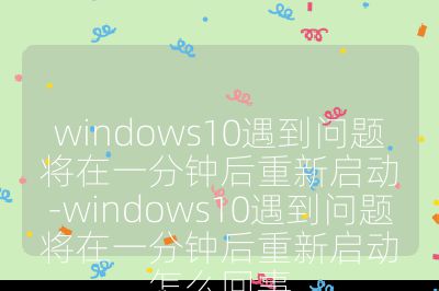windows10遇到问题将在一分钟后重新启动-windows10遇到问题将在一分钟后重新启动怎么回事