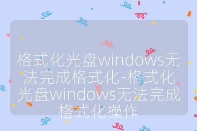 格式化光盘windows无法完成格式化-格式化光盘windows无法完成格式化操作