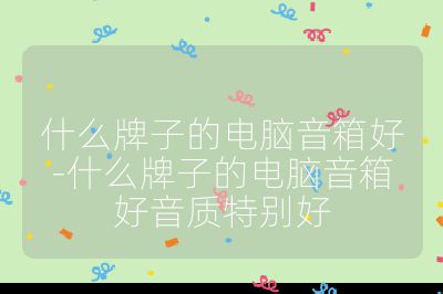 什么牌子的电脑音箱好-什么牌子的电脑音箱好音质特别好