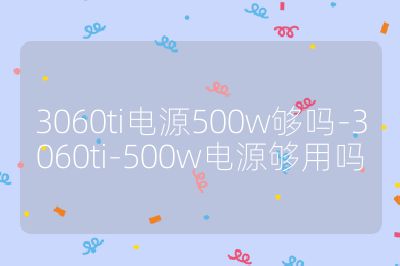 3060ti电源500w够吗-3060ti-500w电源够用吗