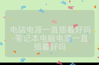 电脑电源一直插着好吗-笔记本电脑电源一直插着好吗