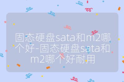 固态硬盘sata和m2哪个好-固态硬盘sata和m2哪个好耐用