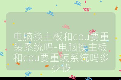 电脑换主板和cpu要重装系统吗-电脑换主板和cpu要重装系统吗多少钱