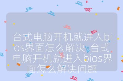 台式电脑开机就进入bios界面怎么解决-台式电脑开机就进入bios界面怎么解决问题
