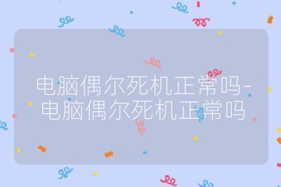 电脑偶尔死机正常吗-电脑偶尔死机正常吗
