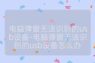 电脑弹窗无法识别的usb设备-电脑弹窗无法识别的usb设备怎么办