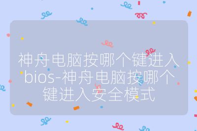 神舟电脑按哪个键进入bios-神舟电脑按哪个键进入安全模式