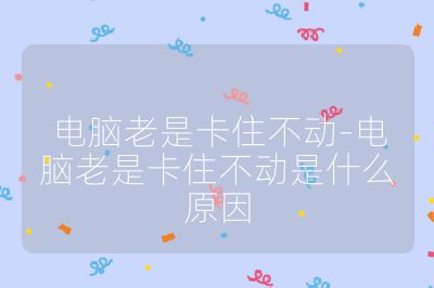 电脑老是卡住不动-电脑老是卡住不动是什么原因