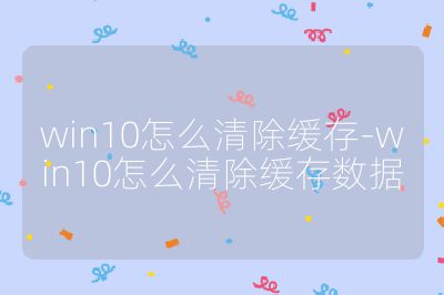 win10怎么清除缓存-win10怎么清除缓存数据