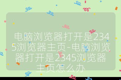 电脑浏览器打开是2345浏览器主页-电脑浏览器打开是2345浏览器主页怎么办