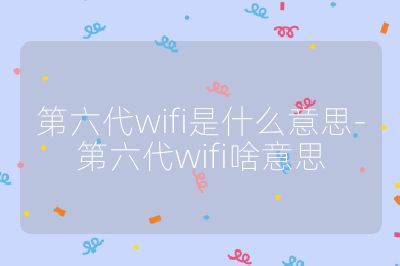 第六代wifi是什么意思-第六代wifi啥意思