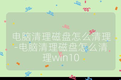 电脑清理磁盘怎么清理-电脑清理磁盘怎么清理win10