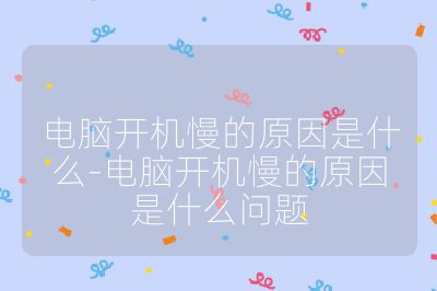 电脑开机慢的原因是什么-电脑开机慢的原因是什么问题