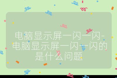 电脑显示屏一闪一闪-电脑显示屏一闪一闪的是什么问题