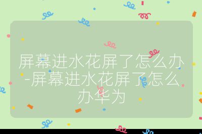 屏幕进水花屏了怎么办-屏幕进水花屏了怎么办华为