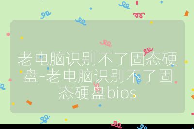 老电脑识别不了固态硬盘-老电脑识别不了固态硬盘bios