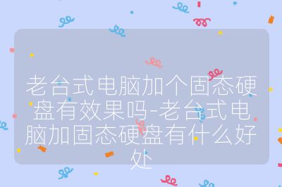 老台式电脑加个固态硬盘有效果吗-老台式电脑加固态硬盘有什么好处