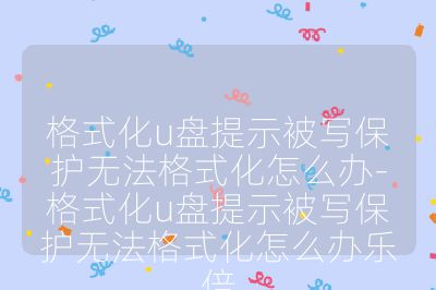 格式化u盘提示被写保护无法格式化怎么办-格式化u盘提示被写保护无法格式化怎么办乐倍