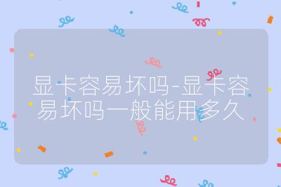 显卡容易坏吗-显卡容易坏吗一般能用多久