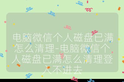 电脑微信个人磁盘已满怎么清理-电脑微信个人磁盘已满怎么清理登入不进去