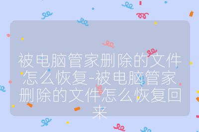 被电脑管家删除的文件怎么恢复-被电脑管家删除的文件怎么恢复回来