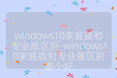 windows10家庭版和专业版区别-windows10家庭版和专业版区别哪个好
