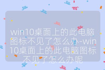 win10桌面上的此电脑图标不见了怎么办-win10桌面上的此电脑图标不见了怎么办呢