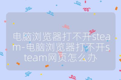 电脑浏览器打不开steam-电脑浏览器打不开steam网页怎么办