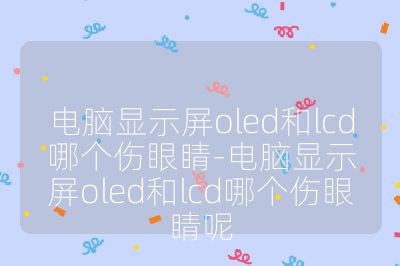 电脑显示屏oled和lcd哪个伤眼睛-电脑显示屏oled和lcd哪个伤眼睛呢