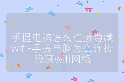 手提电脑怎么连接隐藏wifi-手提电脑怎么连接隐藏wifi网络