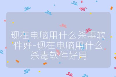 现在电脑用什么杀毒软件好-现在电脑用什么杀毒软件好用