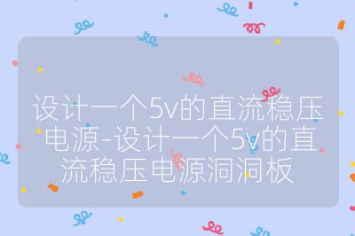 设计一个5v的直流稳压电源-设计一个5v的直流稳压电源洞洞板