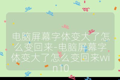 电脑屏幕字体变大了怎么变回来-电脑屏幕字体变大了怎么变回来win10