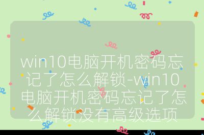 win10电脑开机密码忘记了怎么解锁-win10电脑开机密码忘记了怎么解锁没有高级选项