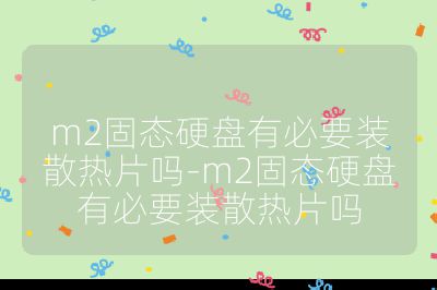 m2固态硬盘有必要装散热片吗-m2固态硬盘有必要装散热片吗
