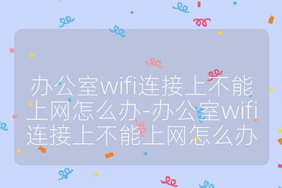 办公室wifi连接上不能上网怎么办-办公室wifi连接上不能上网怎么办
