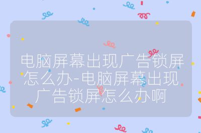 电脑屏幕出现广告锁屏怎么办-电脑屏幕出现广告锁屏怎么办啊