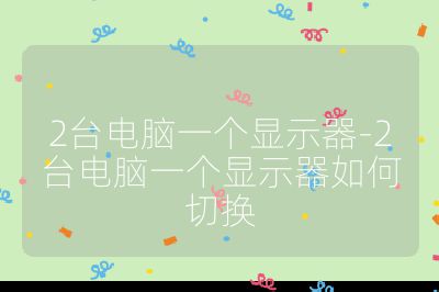 2台电脑一个显示器-2台电脑一个显示器如何切换