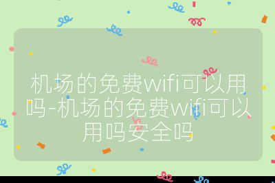 机场的免费wifi可以用吗-机场的免费wifi可以用吗安全吗