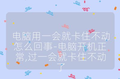 电脑用一会就卡住不动怎么回事-电脑开机正常,过一会就卡住不动了