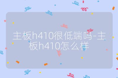 主板h410很低端吗-主板h410怎么样