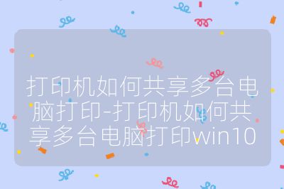 打印机如何共享多台电脑打印-打印机如何共享多台电脑打印win10