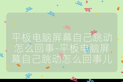 平板电脑屏幕自己跳动怎么回事-平板电脑屏幕自己跳动怎么回事儿