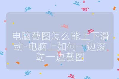 电脑截图怎么能上下滑动-电脑上如何一边滚动一边截图