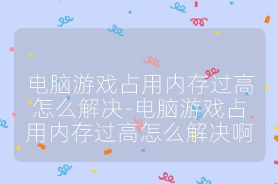 电脑游戏占用内存过高怎么解决-电脑游戏占用内存过高怎么解决啊
